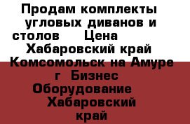 Продам комплекты  угловых диванов и столов . › Цена ­ 25 000 - Хабаровский край, Комсомольск-на-Амуре г. Бизнес » Оборудование   . Хабаровский край